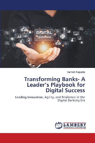 Transforming Banks- A Leaders Playbook for Digital Success: Leading Innovation, Agility, and Resilience in the Digital Banking Era