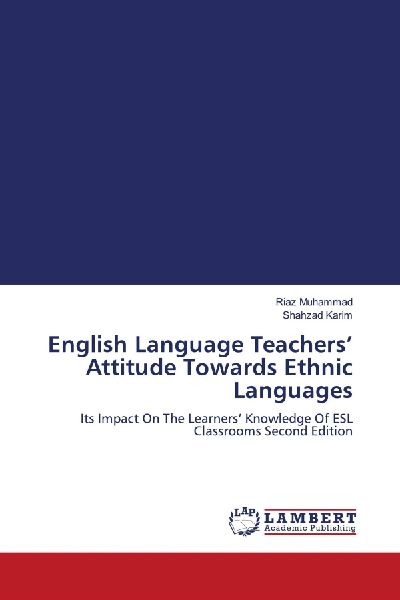 English Language Teachers Attitude Towards Ethnic Languages: Its Impact On The Learners Knowledge Of ESL Classrooms Second Edition