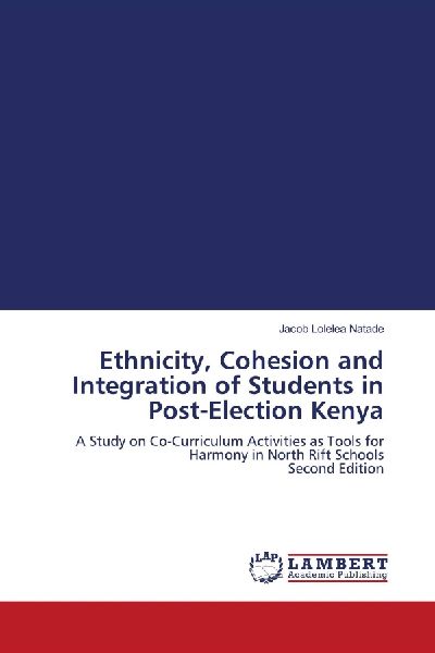 Ethnicity, Cohesion and Integration of Students in Post-Election Kenya: A Study on Co-Curriculum Activities as Tools for Harmony in North Rift Schools Second Edition