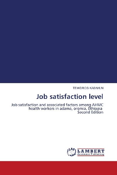 Job satisfaction level: Job satisfaction and associated factors among AHMC health workers in adama, oromia, Ethiopia Second Edition