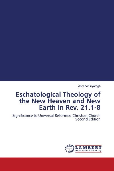 Eschatological Theology of the New Heaven and New Earth in Rev. 21.1-8: Significance to Universal Reformed Christian Church Second Edition