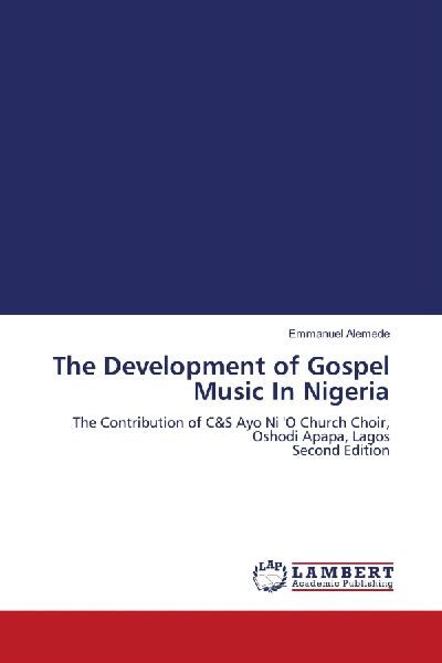 The Development of Gospel Music In Nigeria: The Contribution of C&S Ayo Ni O Church Choir, Oshodi Apapa, Lagos Second Edition