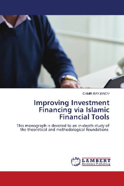 Improving Investment Financing via Islamic Financial Tools: This monograph is devoted to an in-depth study of the theoretical and methodological foundations