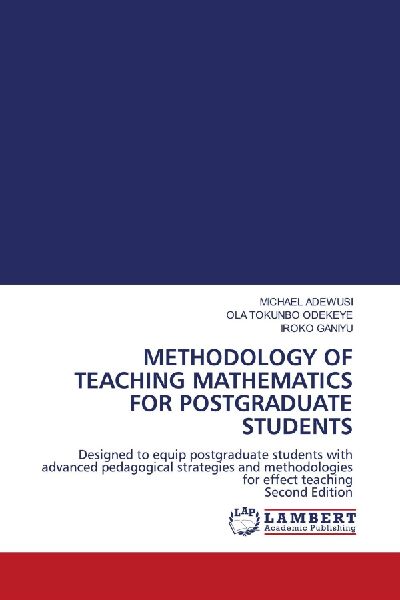 METHODOLOGY OF TEACHING MATHEMATICS FOR POSTGRADUATE STUDENTS: Designed to equip postgraduate students with advanced pedagogical strategies and methodologies for effect teaching Second Edition