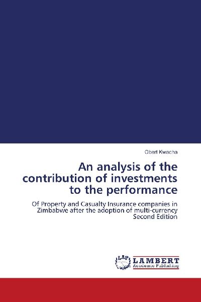 An analysis of the contribution of investments to the performance: Of Property and Casualty Insurance companies in Zimbabwe after the adoption of multi-currency Second Edition