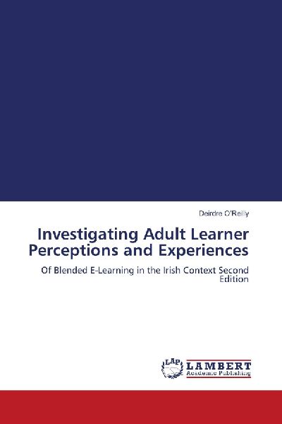 Investigating Adult Learner Perceptions and Experiences: Of Blended E-Learning in the Irish Context Second Edition