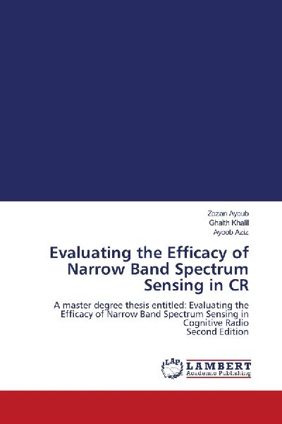 Evaluating the Efficacy of Narrow Band Spectrum Sensing in CR: A master degree thesis entitled: Evaluating the Efficacy of Narrow Band Spectrum Sensing in Cognitive Radio Second Edition