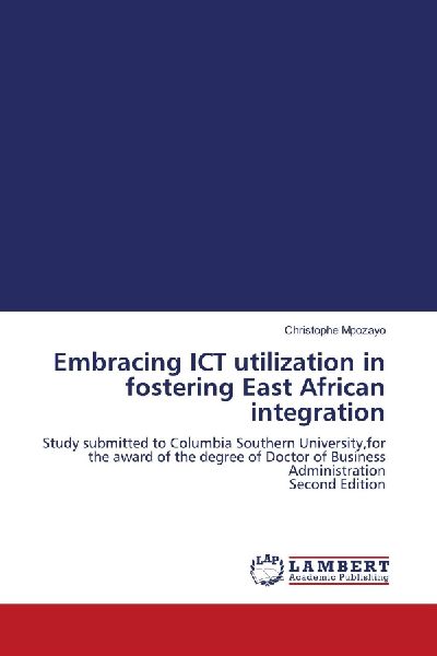 Embracing ICT utilization in fostering East African integration: Study submitted to Columbia Southern University,for the award of the degree of Doctor of Business Administration Second Edition