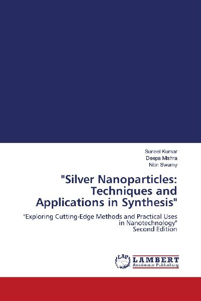 Silver Nanoparticles: Techniques and Applications in Synthesis: Exploring Cutting-Edge Methods and Practical Uses in Nanotechnology Second Edition