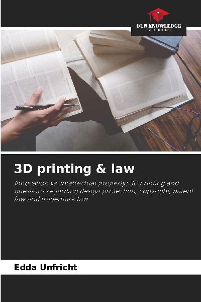 3D printing & law: Innovation vs. intellectual property: 3D printing and questions regarding design protection, copyright, patent law and trademark law