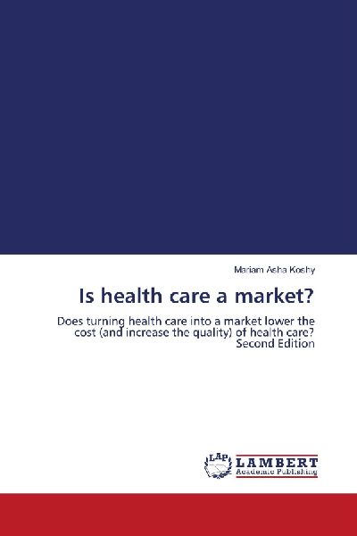 Is health care a market?: Does turning health care into a market lower the cost (and increase the quality) of health care? Second Edition