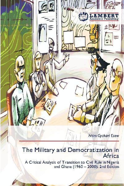 The Military and Democratization in Africa: A Critical Analysis of Transition to Civil Rule in Nigeria and Ghana (1960 - 2000). 2nd Edition