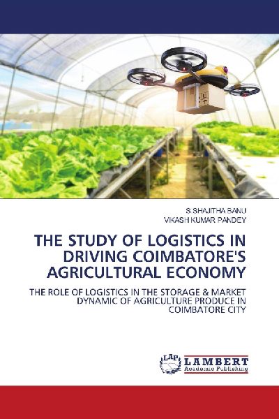 THE STUDY OF LOGISTICS IN DRIVING COIMBATORES AGRICULTURAL ECONOMY: THE ROLE OF LOGISTICS IN THE STORAGE & MARKET DYNAMIC OF AGRICULTURE PRODUCE IN COIMBATORE CITY