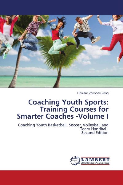 Coaching Youth Sports: Training Courses for Smarter Coaches -Volume I: Coaching Youth Basketball, Soccer, Volleyball and Team Handball Second Edition