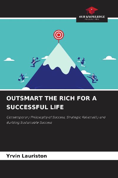 OUTSMART THE RICH FOR A SUCCESSFUL LIFE: Contemporary Philosophy of Success, Strategic Rationality and Building Sustainable Success