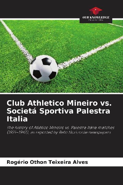 Club Athletico Mineiro vs. Societá Sportiva Palestra Italia: The history of Atlético Mineiro vs. Palestra Itália matches (1921-1942), as reported by Belo Horizonte newspapers