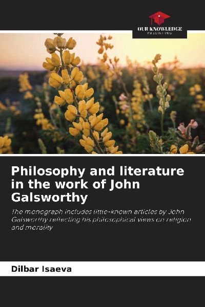 Philosophy and literature in the work of John Galsworthy: The monograph includes little-known articles by John Galsworthy reflecting his philosophical views on religion and morality