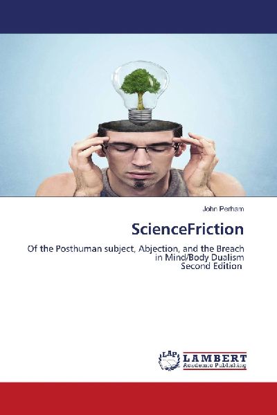 ScienceFriction: Of the Posthuman subject, Abjection, and the Breach in Mind/Body DualismSecond Edition