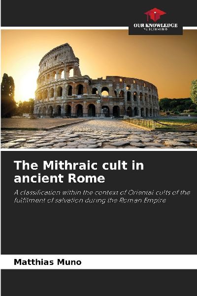 The Mithraic cult in ancient Rome: A classification within the context of Oriental cults of the fulfilment of salvation during the Roman Empire