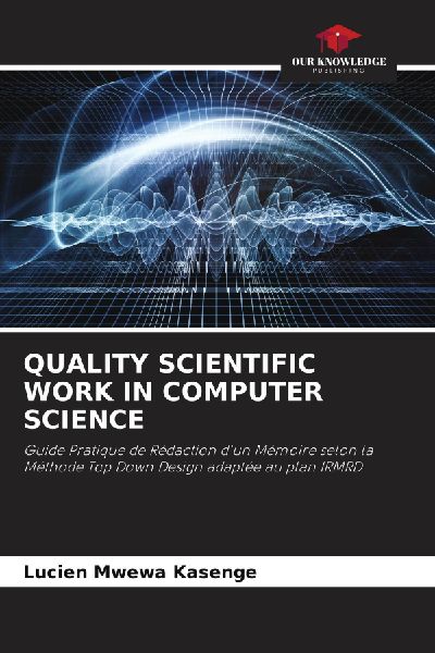 QUALITY SCIENTIFIC WORK IN COMPUTER SCIENCE: Guide Pratique de Rédaction dun Mémoire selon la Méthode Top Down Design adaptée au plan IRMRD