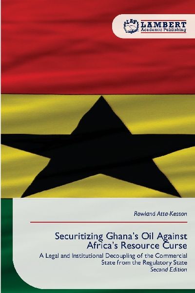 Securitizing Ghana's Oil Against Africa's Resource Curse: A Legal and Institutional Decoupling of the Commercial State from the Regulatory State Second Edition