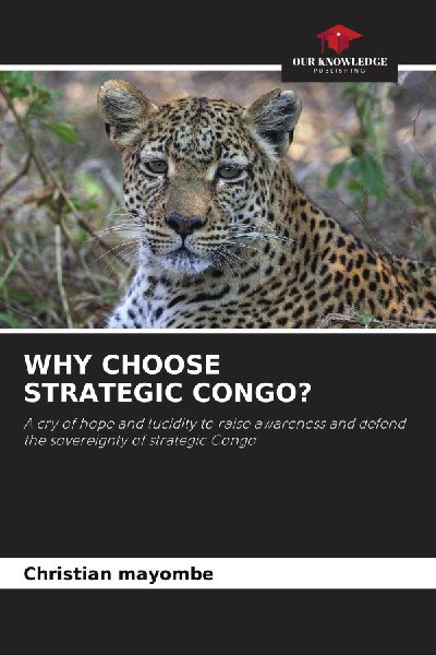 WHY CHOOSE STRATEGIC CONGO?: A cry of hope and lucidity to raise awareness and defend the sovereignty of strategic Congo