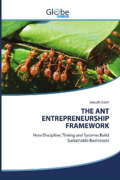 THE ANT ENTREPRENEURSHIP FRAMEWORK: How Discipline, Timing and Systems Build Sustainable Businesses