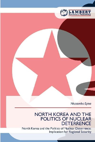 NORTH KOREA AND THE POLITICS OF NUCLEAR DETERRENCE: North Korea and the Politics of Nuclear Deterrence: Implication for Regional Security