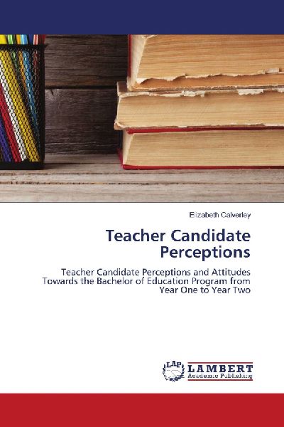 Teacher Candidate Perceptions: Teacher Candidate Perceptions and Attitudes Towards the Bachelor of Education Program from Year One to Year Two