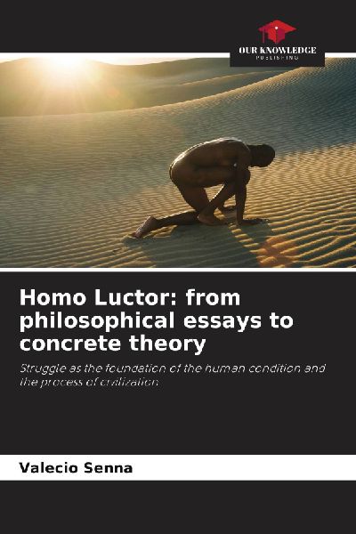 Homo Luctor: from philosophical essays to concrete theory: Struggle as the foundation of the human condition and the process of civilization