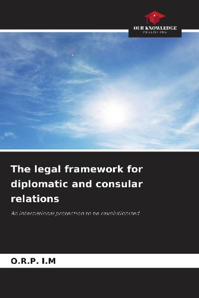 The legal framework for diplomatic and consular relations: An international protection to be revolutionized