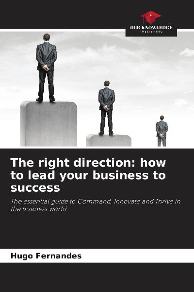 The right direction: how to lead your business to success: The essential guide to Command, Innovate and Thrive in the business world