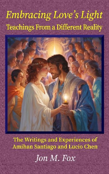 Embracing Loves Light - Teachings From a Different Reality: The Writings and Experiences of Amihan Santiago and Lucio Chen