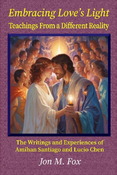 Embracing Loves Light - Teachings From a Different Reality: The Writings and Experiences of Amihan Santiago and Lucio Chen