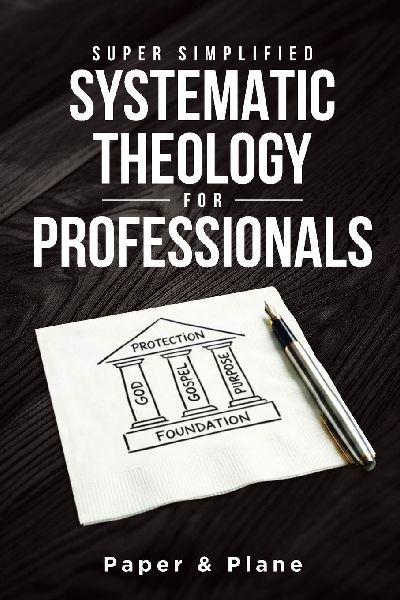 Super Simplified Systematic Theology for Professionals: The Ultimate Step-by-Step Guide for Beginners to Master Biblical Doctrine and Finally Understand the Bibles Central Message