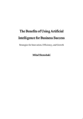 The Benefits of Using Artificial Intelligence for Business Success Strategies for Innovation, Efficiency, and Growth