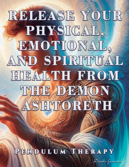 Release Your Physical, Emotional, and Spiritual Health from the Demon Ashtoreth: Pendulum Therapy