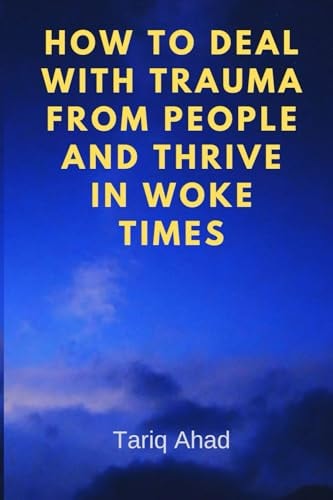 How to Deal with Trauma from People and Thrive in Woke Times An Insightful Guide on Navigating Life in Modern Times