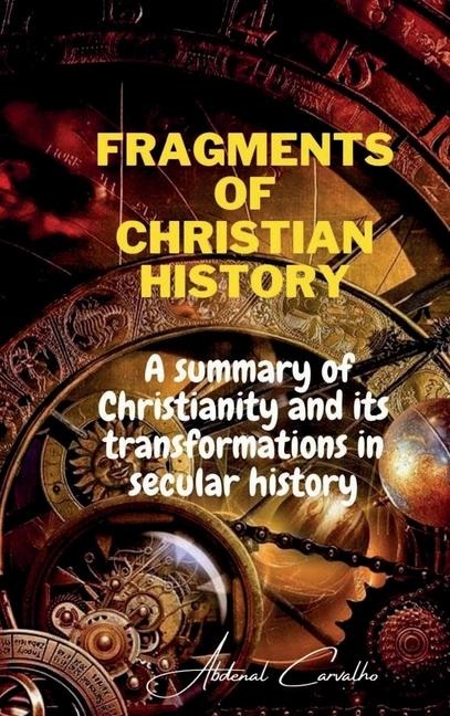 Fragments of Christian history: A summary of Christianity and its transformations in secular history