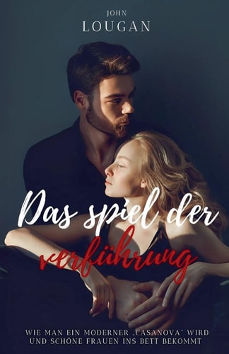 Das Spiel Der Verführung: Wie Man Ein Moderner ‚casanova‘ Wird Und Schöne Frauen Ins Bett Bekommt.