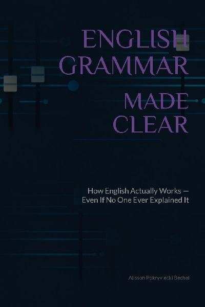 English Grammar Made Clear: How English Actually Works - Even If No One Ever Explained It Properly