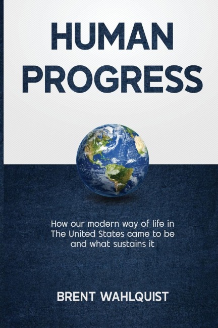 HUMAN PROGRESS: How Our Modern Way of Life in the United States Came To Be. And What Sustains It