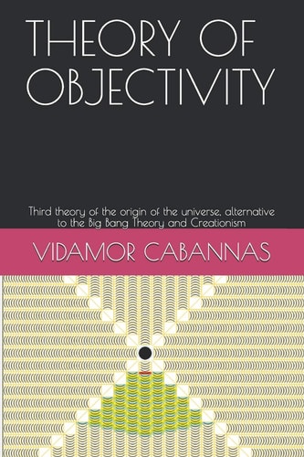 Theory of Objectivity Third Theory of the Origin of the Universe, Alternative to the Big Bang Theory and Creationism