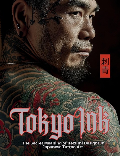 Tokyo Ink The Secret Meaning of Irezumi Designs in Japanese Tattoo Art: The Perfect Reference Book for Body Art Professionals and Enthusiasts.