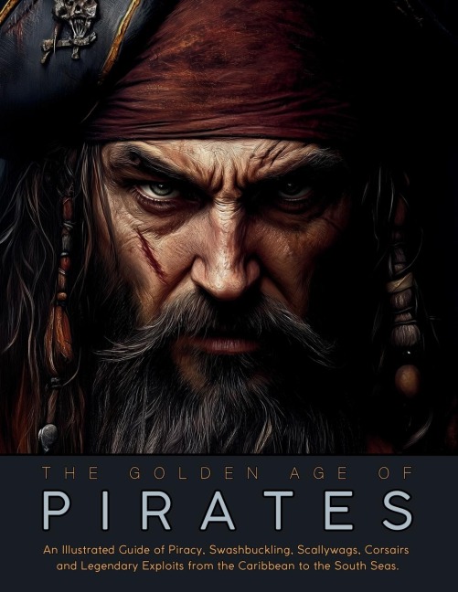 The Golden Age of Pirates: An Illustrated Guide of Piracy, Swashbuckling, Scallywags, Corsairs and Legendary Exploits from the Caribbean to the South Seas.