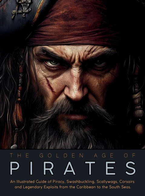 The Golden Age of Pirates: An Illustrated Guide of Piracy, Swashbuckling, Scallywags, Corsairs and Legendary Exploits from the Caribbean to the South Seas.