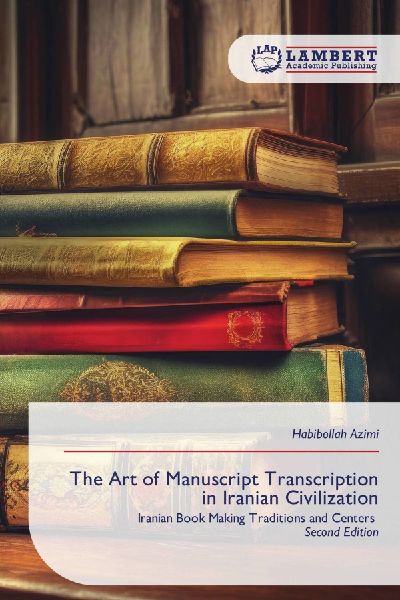 The Art of Manuscript Transcription in Iranian Civilization: Iranian Book Making Traditions and Centers Second Edition