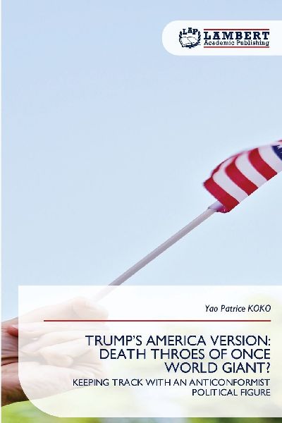 TRUMP'S AMERICA VERSION: DEATH THROES OF ONCE WORLD GIANT?: KEEPING TRACK WITH AN ANTICONFORMIST POLITICAL FIGURE