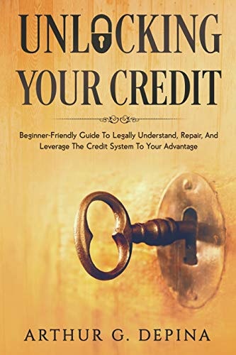 Unlocking Your Credit Beginner-Friendly Guide To Legally Understand, Repair, And Leverage The Credit System To Your Advantage