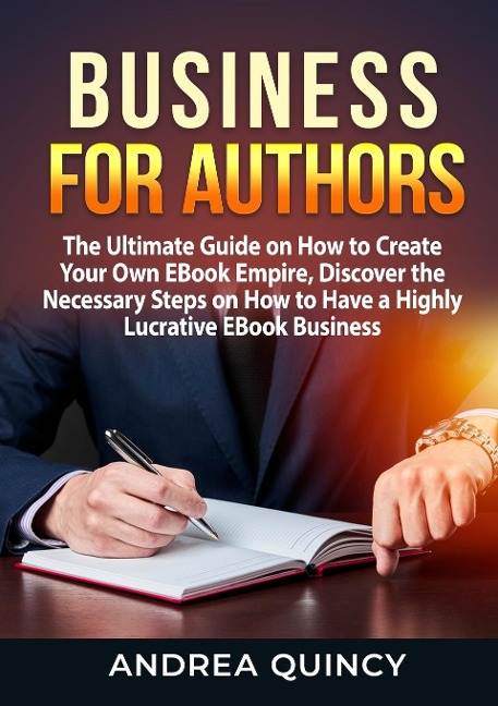 Business for Authors: The Ultimate Guide on How to Create Your Own EBook Empire, Discover the Necessary Steps on How to Have a Highly Lucrative EBook Business